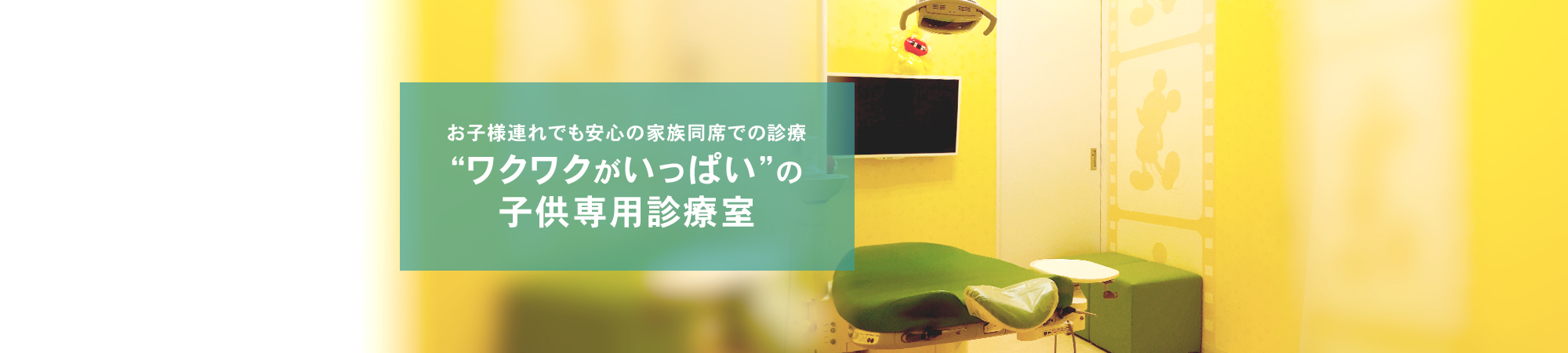 お子様連れでも安心の家族同席での診療 “ワクワクがいっぱい”の子供専用診療室