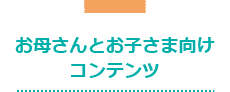 お母さんとお子さま向けコンテンツ